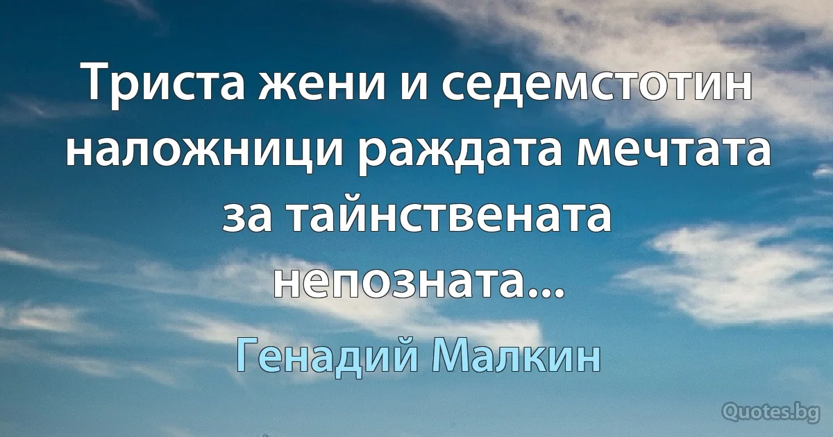 Триста жени и седемстотин наложници раждата мечтата за тайнствената непозната... (Генадий Малкин)