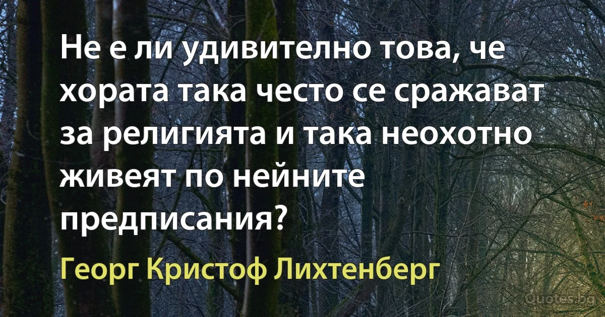 Не е ли удивително това, че хората така често се сражават за религията и така неохотно живеят по нейните предписания? (Георг Кристоф Лихтенберг)