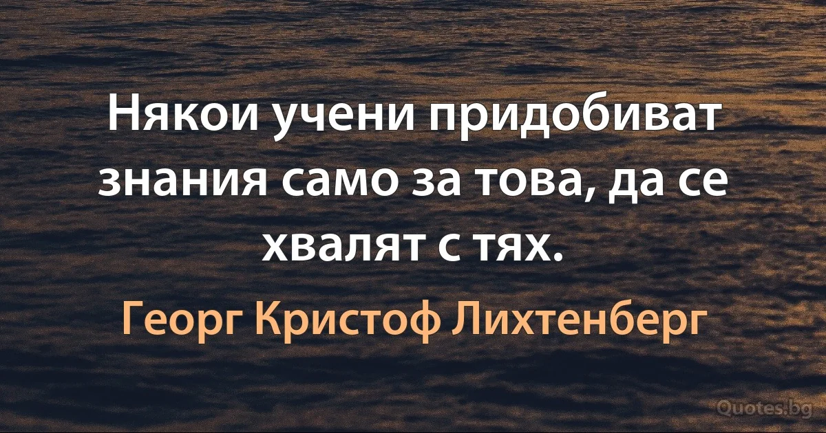 Някои учени придобиват знания само за това, да се хвалят с тях. (Георг Кристоф Лихтенберг)