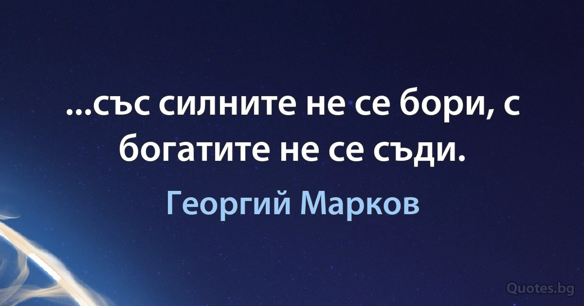 ...със силните не се бори, с богатите не се съди. (Георгий Марков)