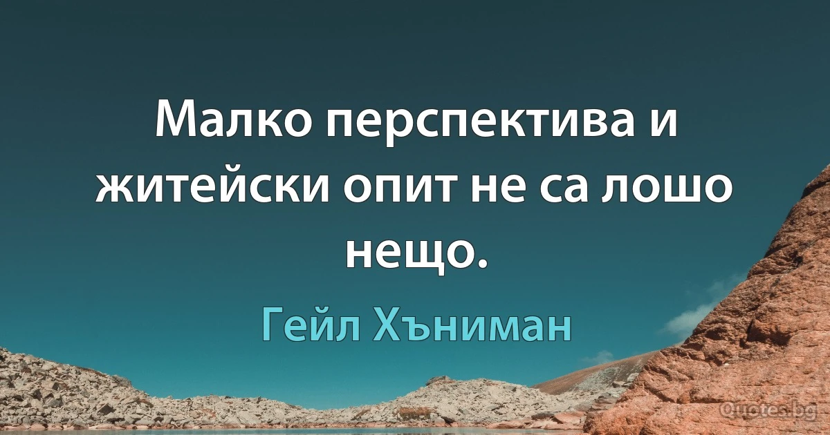 Малко перспектива и житейски опит не са лошо нещо. (Гейл Хъниман)