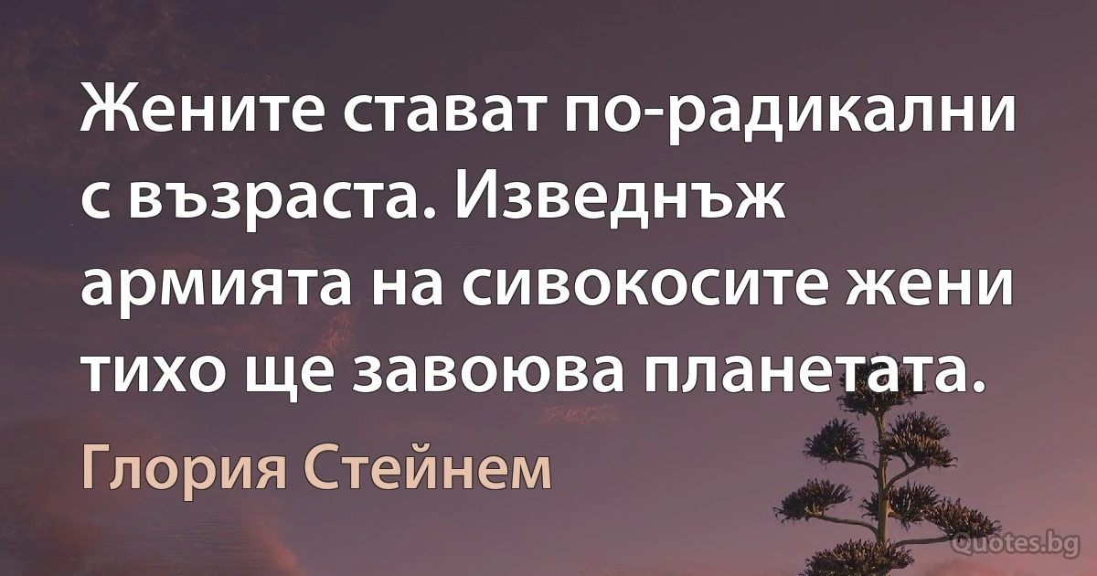 Жените стават по-радикални с възраста. Изведнъж армията на сивокосите жени тихо ще завоюва планетата. (Глория Стейнем)