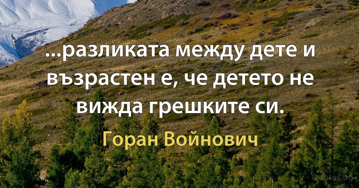 ...разликата между дете и възрастен е, че детето не вижда грешките си. (Горан Войнович)