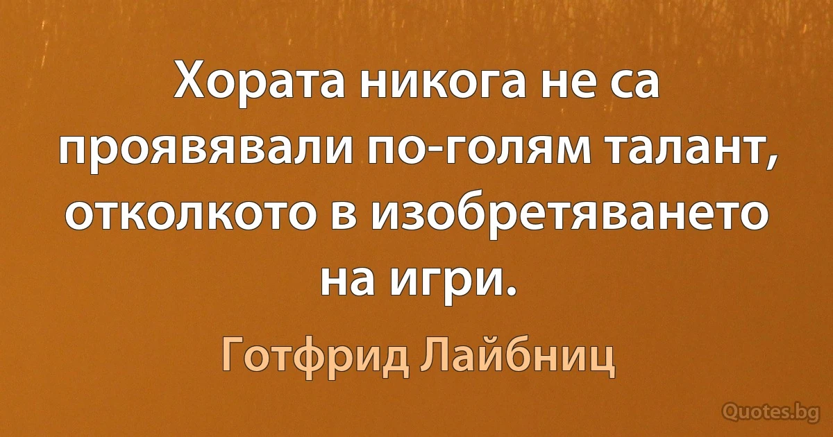 Хората никога не са проявявали по-голям талант, отколкото в изобретяването на игри. (Готфрид Лайбниц)