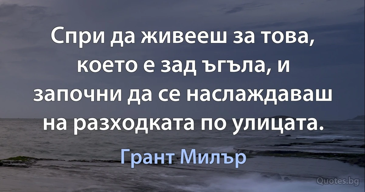 Спри да живееш за това, което е зад ъгъла, и започни да се наслаждаваш на разходката по улицата. (Грант Милър)