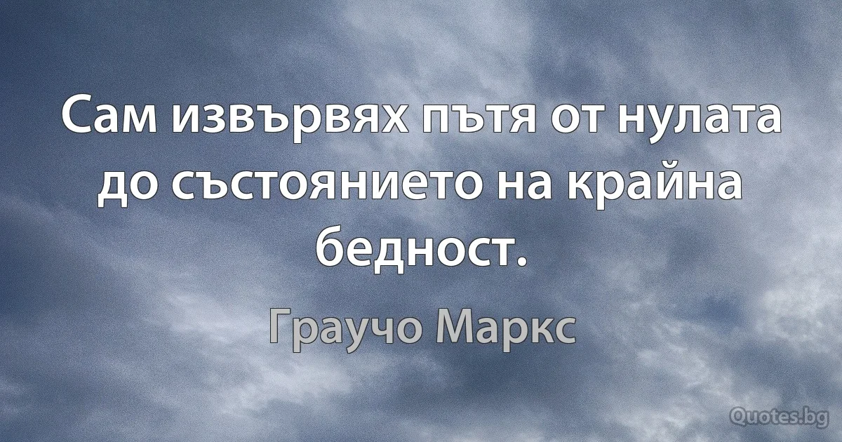 Сам извървях пътя от нулата до състоянието на крайна бедност. (Граучо Маркс)