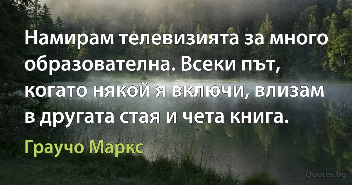 Намирам телевизията за много образователна. Всеки път, когато някой я включи, влизам в другата стая и чета книга. (Граучо Маркс)