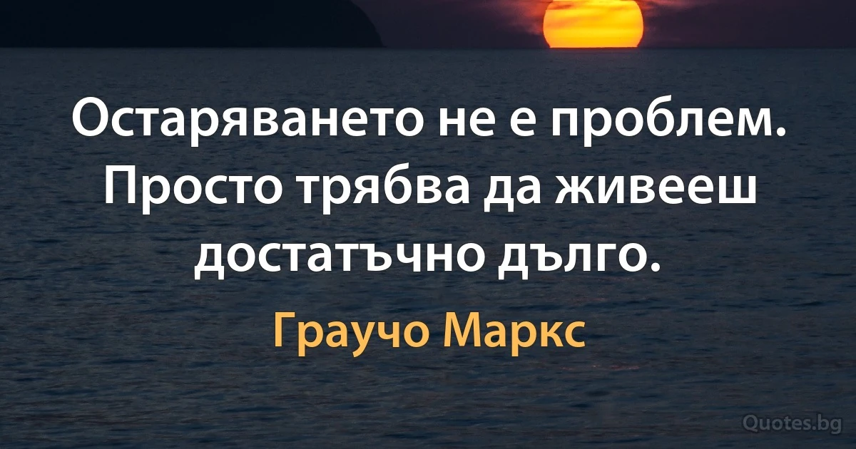 Остаряването не е проблем. Просто трябва да живееш достатъчно дълго. (Граучо Маркс)