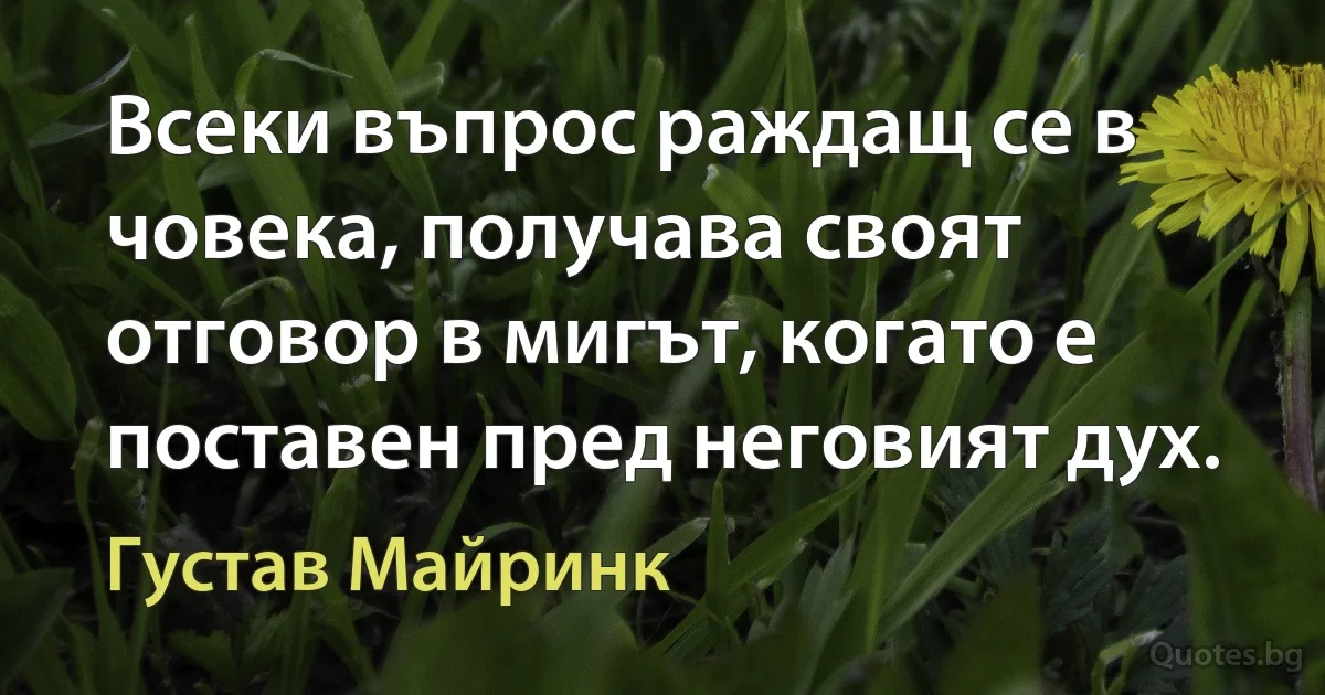 Всеки въпрос раждащ се в човека, получава своят отговор в мигът, когато е поставен пред неговият дух. (Густав Майринк)