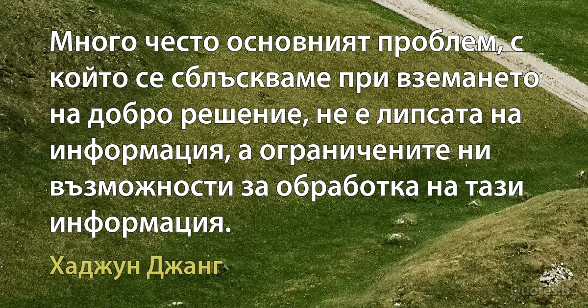 Много често основният проблем, с който се сблъскваме при вземането на добро решение, не е липсата на информация, а ограничените ни възможности за обработка на тази информация. (Хаджун Джанг)