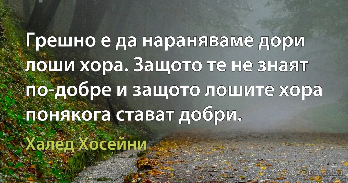 Грешно е да нараняваме дори лоши хора. Защото те не знаят по-добре и защото лошите хора понякога стават добри. (Халед Хосейни)