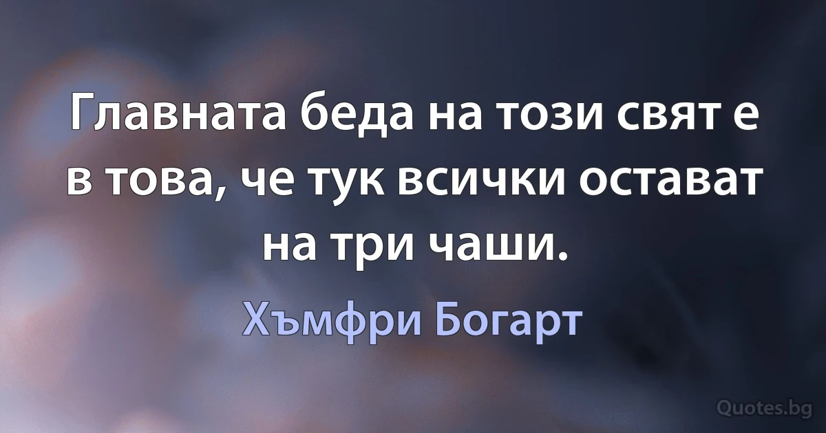 Главната беда на този свят е в това, че тук всички остават на три чаши. (Хъмфри Богарт)