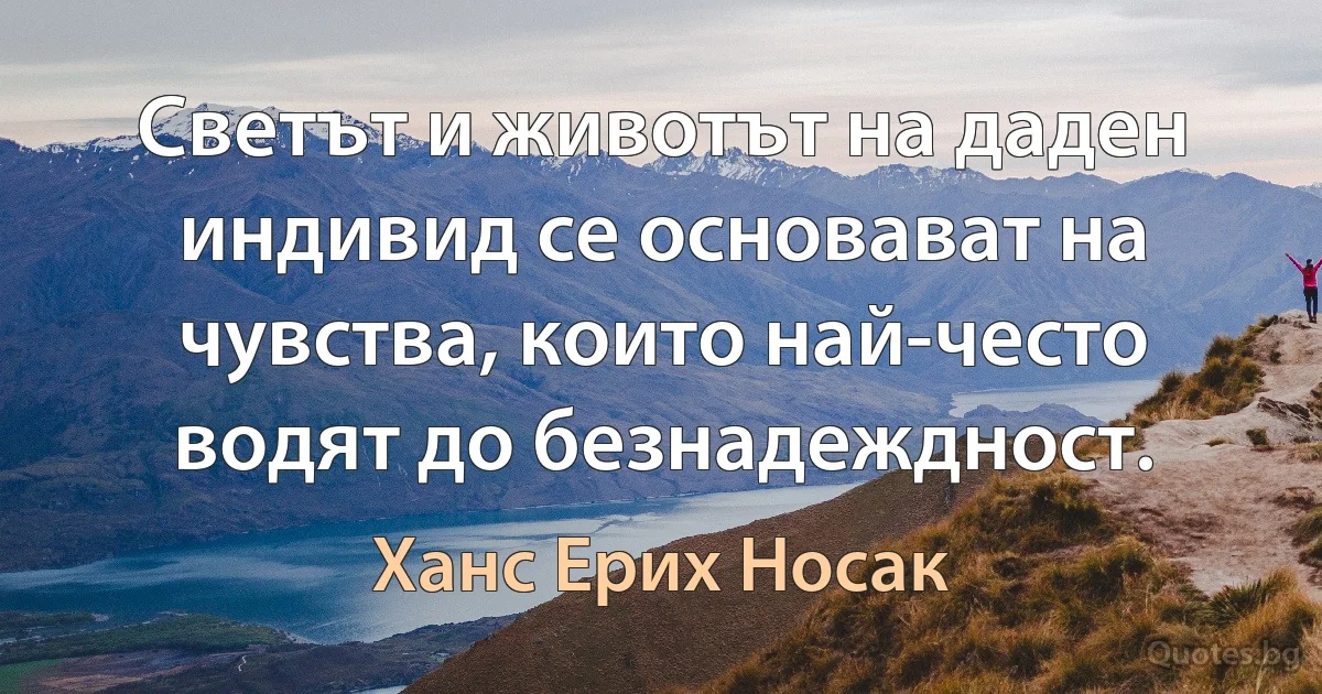 Светът и животът на даден индивид се основават на чувства, които най-често водят до безнадеждност. (Ханс Ерих Носак)