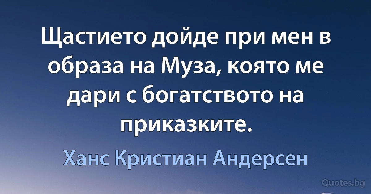 Щастието дойде при мен в образа на Муза, която ме дари с богатството на приказките. (Ханс Кристиан Андерсен)