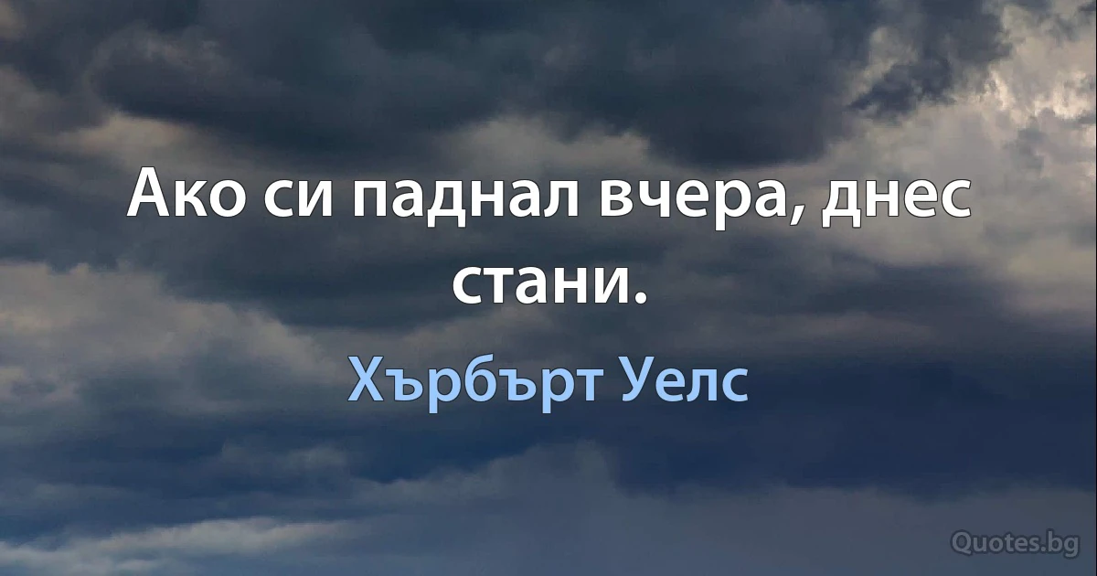 Ако си паднал вчера, днес стани. (Хърбърт Уелс)