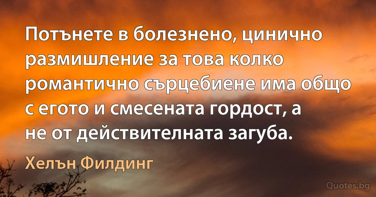 Потънете в болезнено, цинично размишление за това колко романтично сърцебиене има общо с егото и смесената гордост, а не от действителната загуба. (Хелън Филдинг)