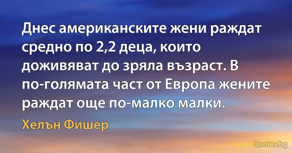 Днес американските жени раждат средно по 2,2 деца, които доживяват до зряла възраст. В по-голямата част от Европа жените раждат още по-малко малки. (Хелън Фишер)