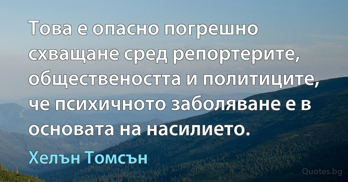 Това е опасно погрешно схващане сред репортерите, обществеността и политиците, че психичното заболяване е в основата на насилието. (Хелън Томсън)