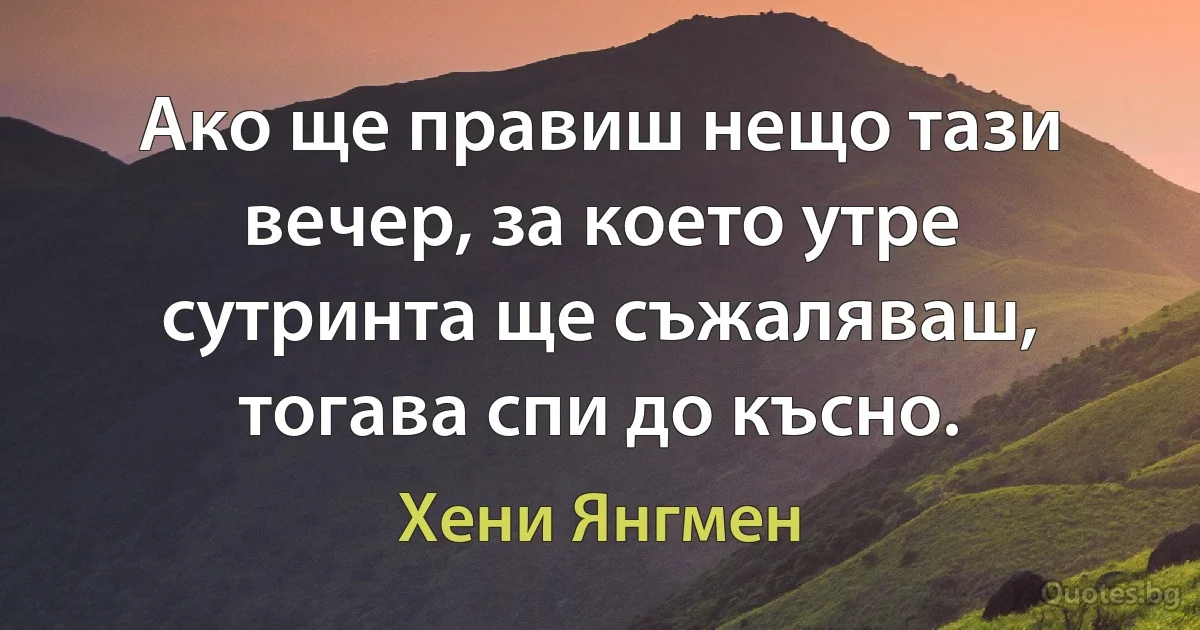 Ако ще правиш нещо тази вечер, за което утре сутринта ще съжаляваш, тогава спи до късно. (Хени Янгмен)