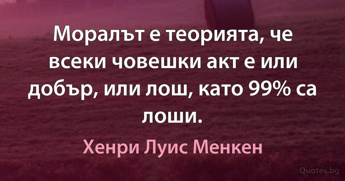 Моралът е теорията, че всеки човешки акт е или добър, или лош, като 99% са лоши. (Хенри Луис Менкен)