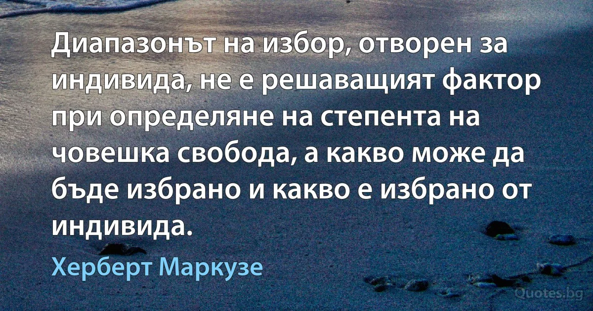 Диапазонът на избор, отворен за индивида, не е решаващият фактор при определяне на степента на човешка свобода, а какво може да бъде избрано и какво е избрано от индивида. (Херберт Маркузе)