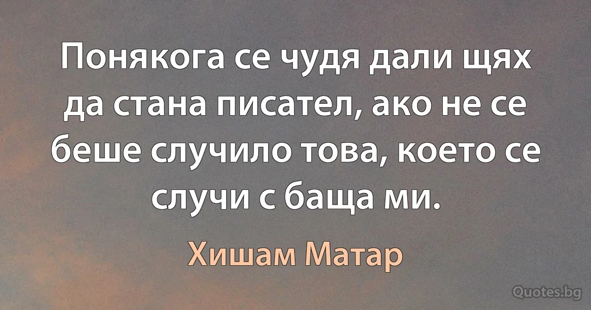 Понякога се чудя дали щях да стана писател, ако не се беше случило това, което се случи с баща ми. (Хишам Матар)