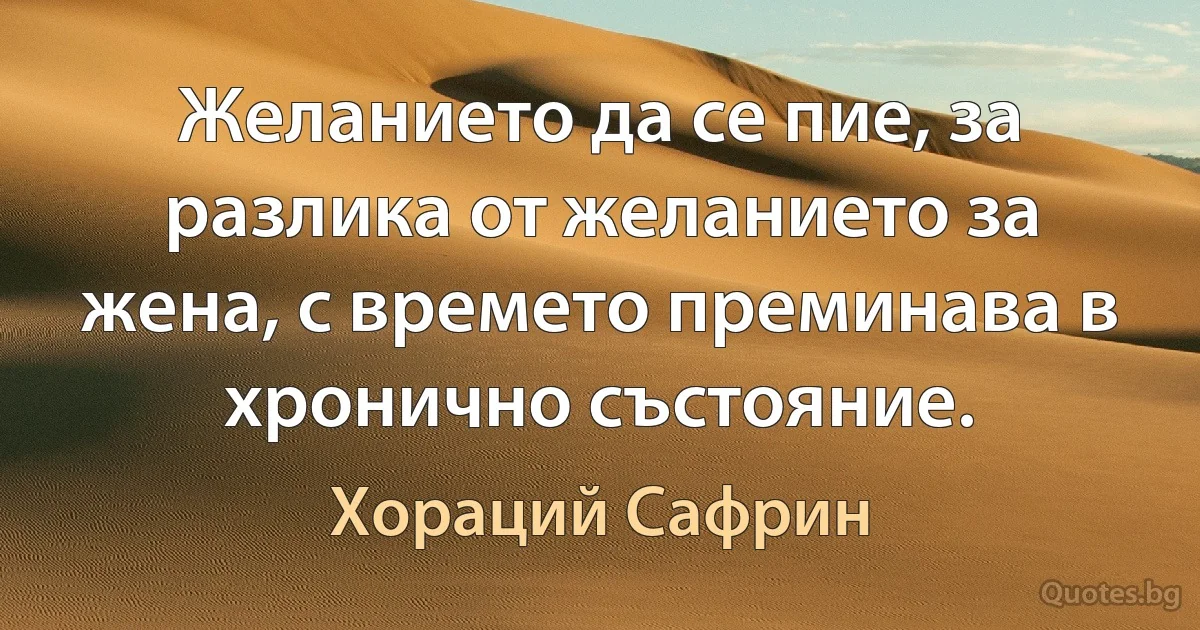 Желанието да се пие, за разлика от желанието за жена, с времето преминава в хронично състояние. (Хораций Сафрин)