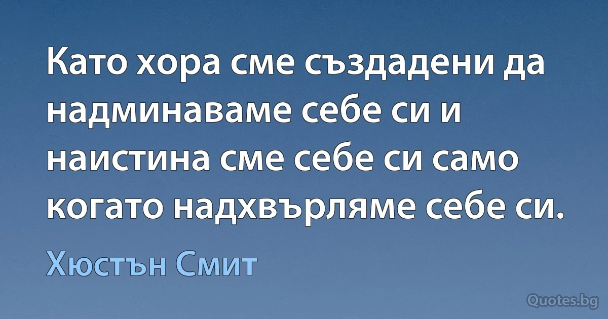 Като хора сме създадени да надминаваме себе си и наистина сме себе си само когато надхвърляме себе си. (Хюстън Смит)