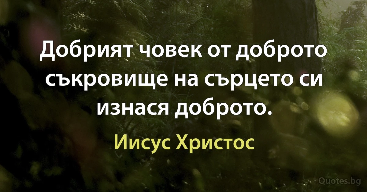 Добрият човек от доброто съкровище на сърцето си изнася доброто. (Иисус Христос)