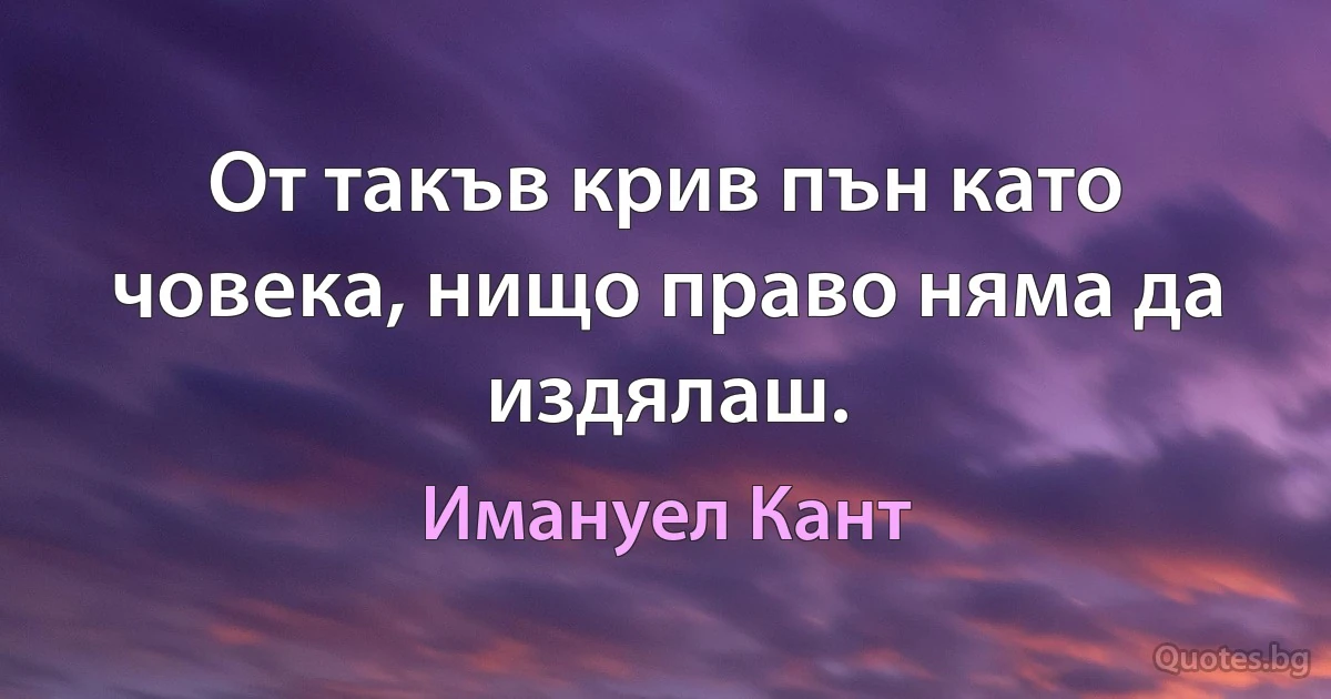 От такъв крив пън като човека, нищо право няма да издялаш. (Имануел Кант)