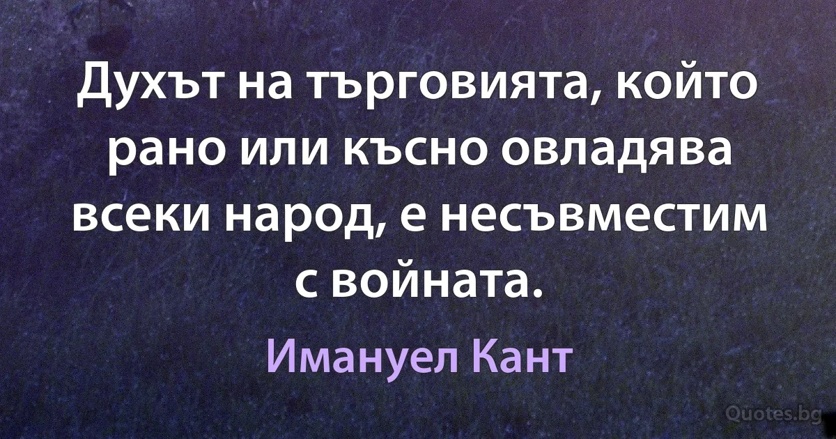 Духът на търговията, който рано или късно овладява всеки народ, е несъвместим с войната. (Имануел Кант)