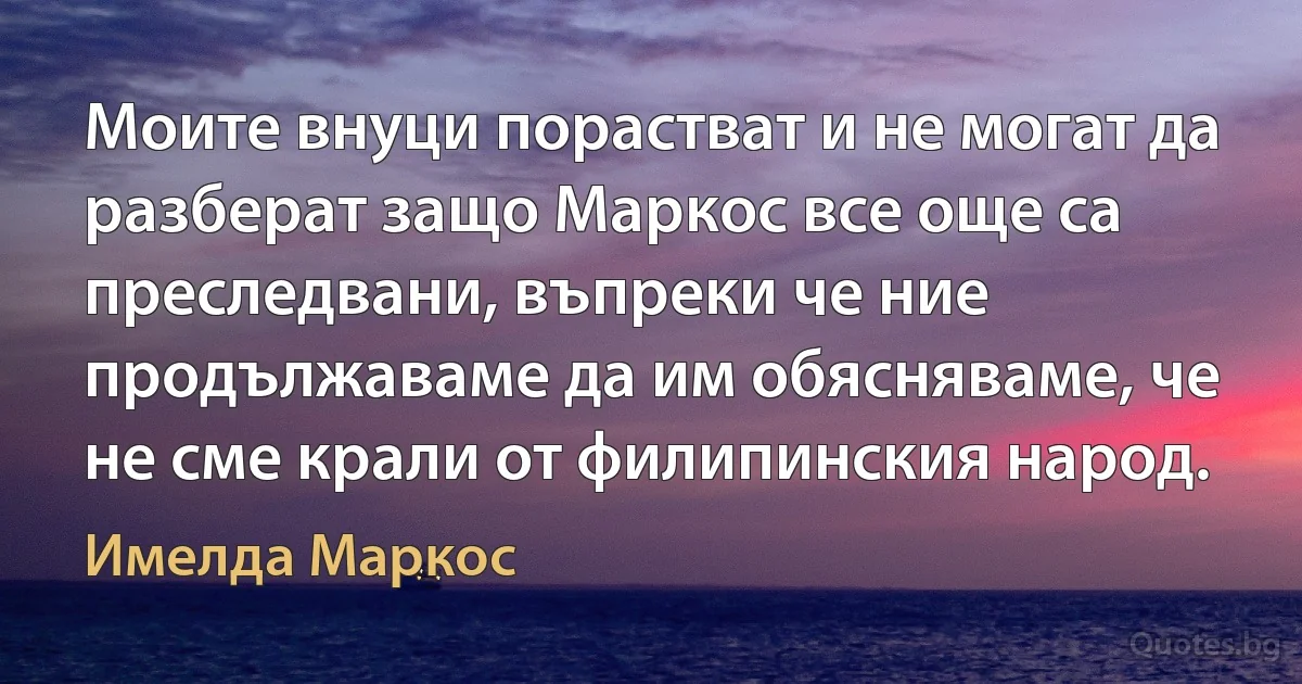 Моите внуци порастват и не могат да разберат защо Маркос все още са преследвани, въпреки че ние продължаваме да им обясняваме, че не сме крали от филипинския народ. (Имелда Маркос)