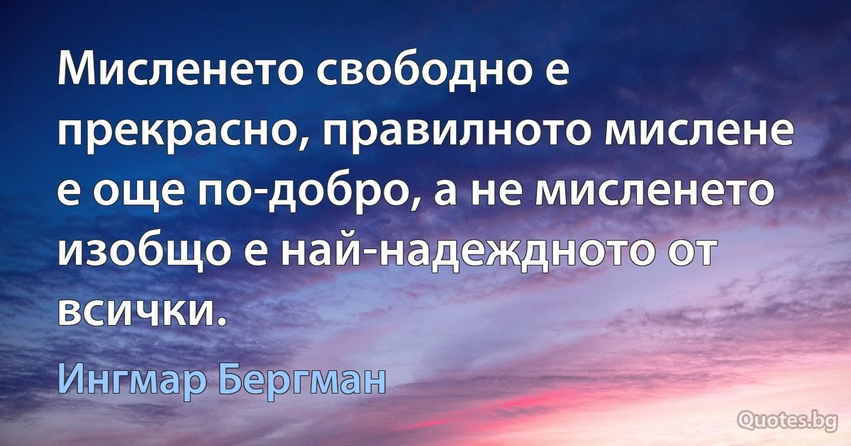 Мисленето свободно е прекрасно, правилното мислене е още по-добро, а не мисленето изобщо е най-надеждното от всички. (Ингмар Бергман)