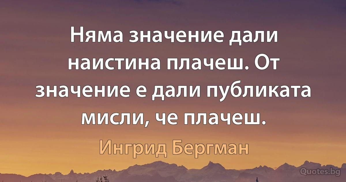 Няма значение дали наистина плачеш. От значение е дали публиката мисли, че плачеш. (Ингрид Бергман)