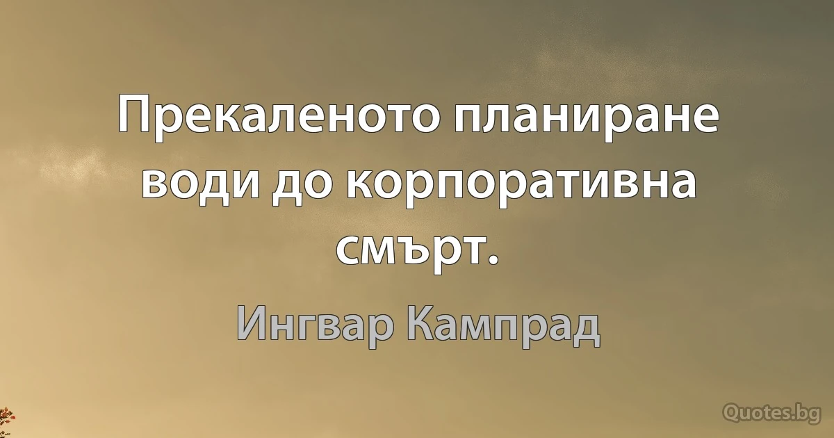 Прекаленото планиране води до корпоративна смърт. (Ингвар Кампрад)