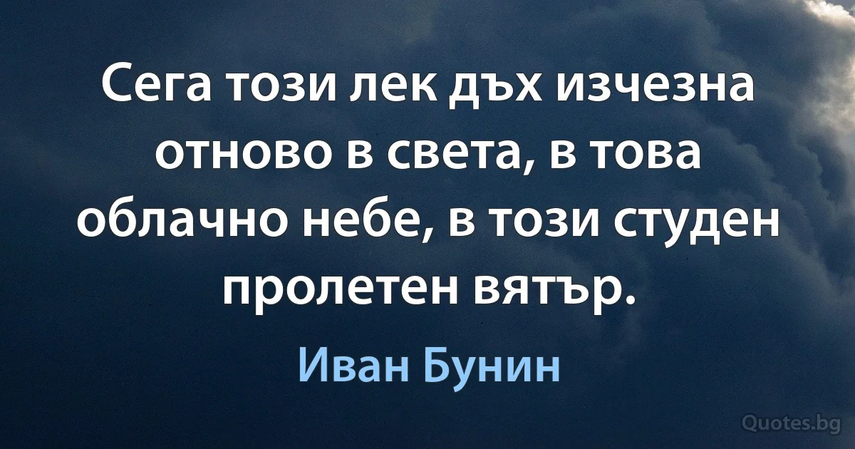 Сега този лек дъх изчезна отново в света, в това облачно небе, в този студен пролетен вятър. (Иван Бунин)