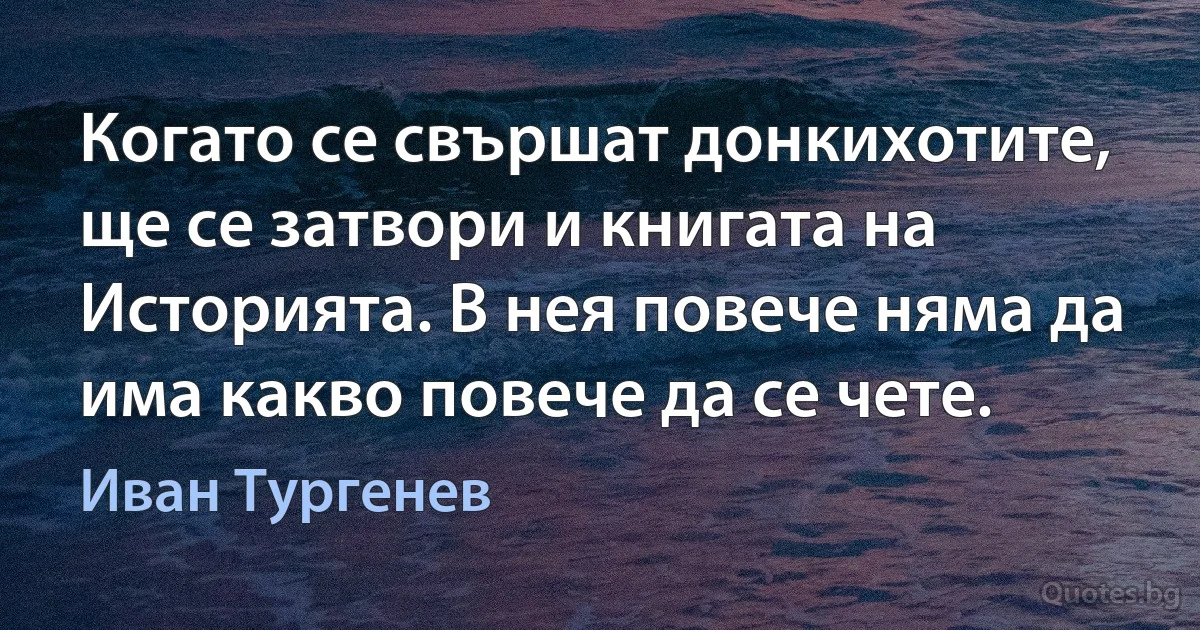 Когато се свършат донкихотите, ще се затвори и книгата на Историята. В нея повече няма да има какво повече да се чете. (Иван Тургенев)