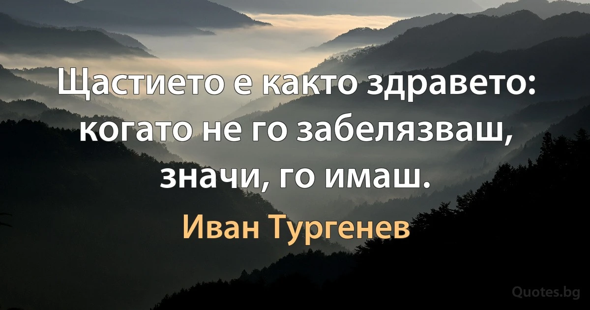 Щастието е както здравето: когато не го забелязваш, значи, го имаш. (Иван Тургенев)