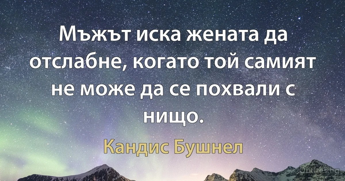 Мъжът иска жената да отслабне, когато той самият не може да се похвали с нищо. (Кандис Бушнел)