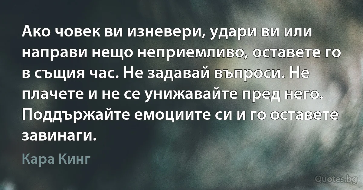 Ако човек ви изневери, удари ви или направи нещо неприемливо, оставете го в същия час. Не задавай въпроси. Не плачете и не се унижавайте пред него. Поддържайте емоциите си и го оставете завинаги. (Кара Кинг)