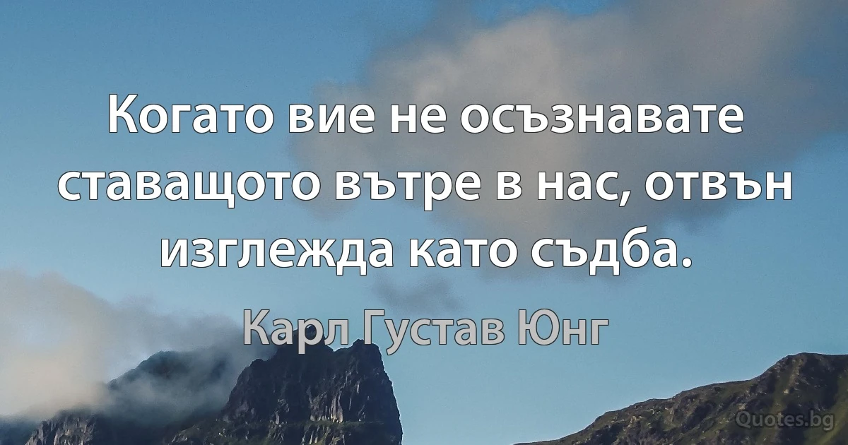 Когато вие не осъзнавате ставащото вътре в нас, отвън изглежда като съдба. (Карл Густав Юнг)