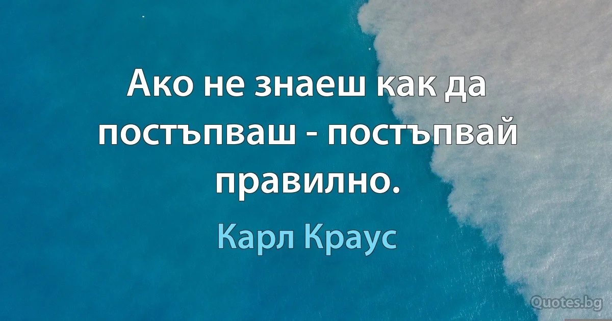 Ако не знаеш как да постъпваш - постъпвай правилно. (Карл Краус)