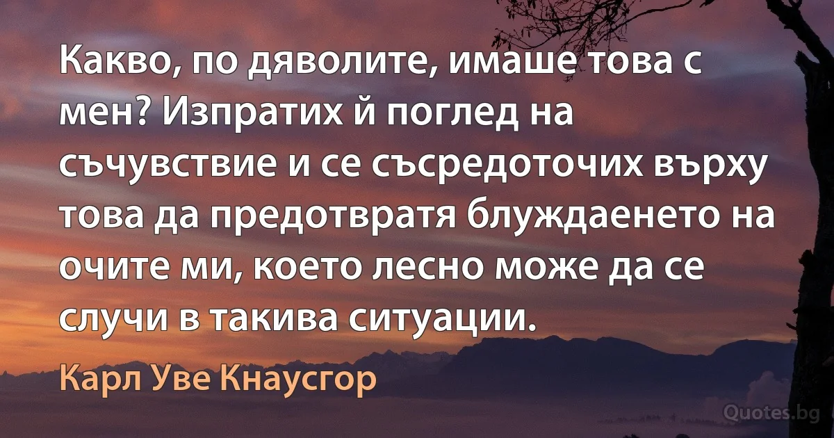 Какво, по дяволите, имаше това с мен? Изпратих й поглед на съчувствие и се съсредоточих върху това да предотвратя блуждаенето на очите ми, което лесно може да се случи в такива ситуации. (Карл Уве Кнаусгор)