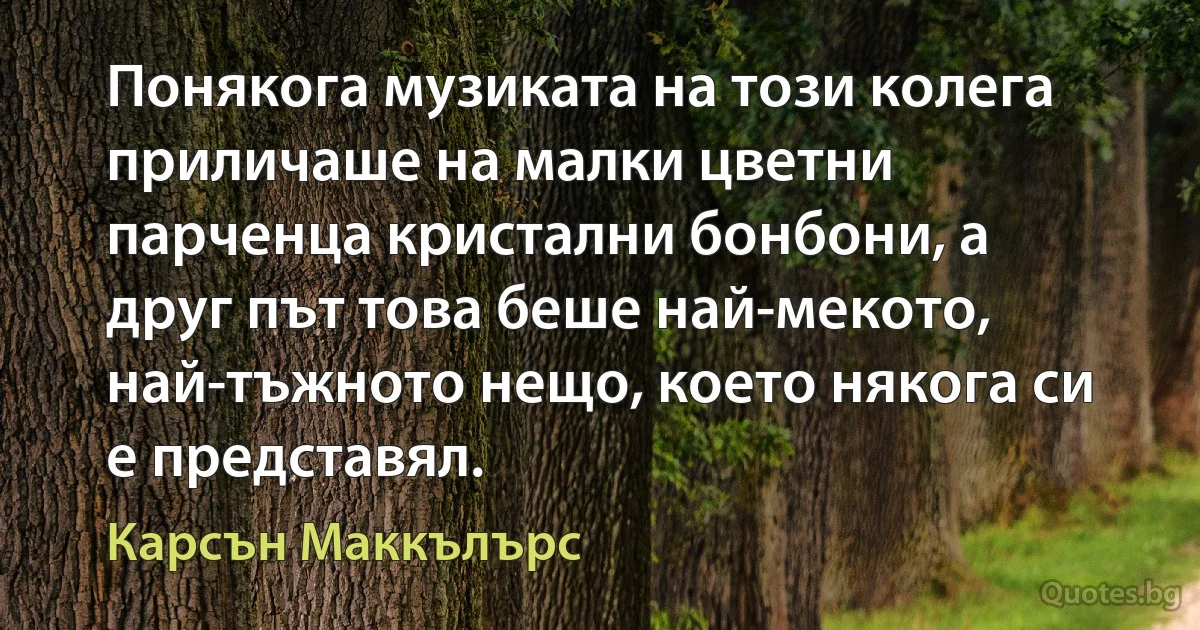 Понякога музиката на този колега приличаше на малки цветни парченца кристални бонбони, а друг път това беше най-мекото, най-тъжното нещо, което някога си е представял. (Карсън Маккълърс)