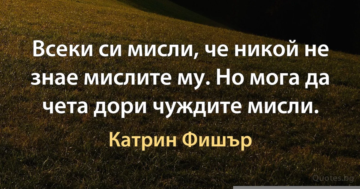 Всеки си мисли, че никой не знае мислите му. Но мога да чета дори чуждите мисли. (Катрин Фишър)