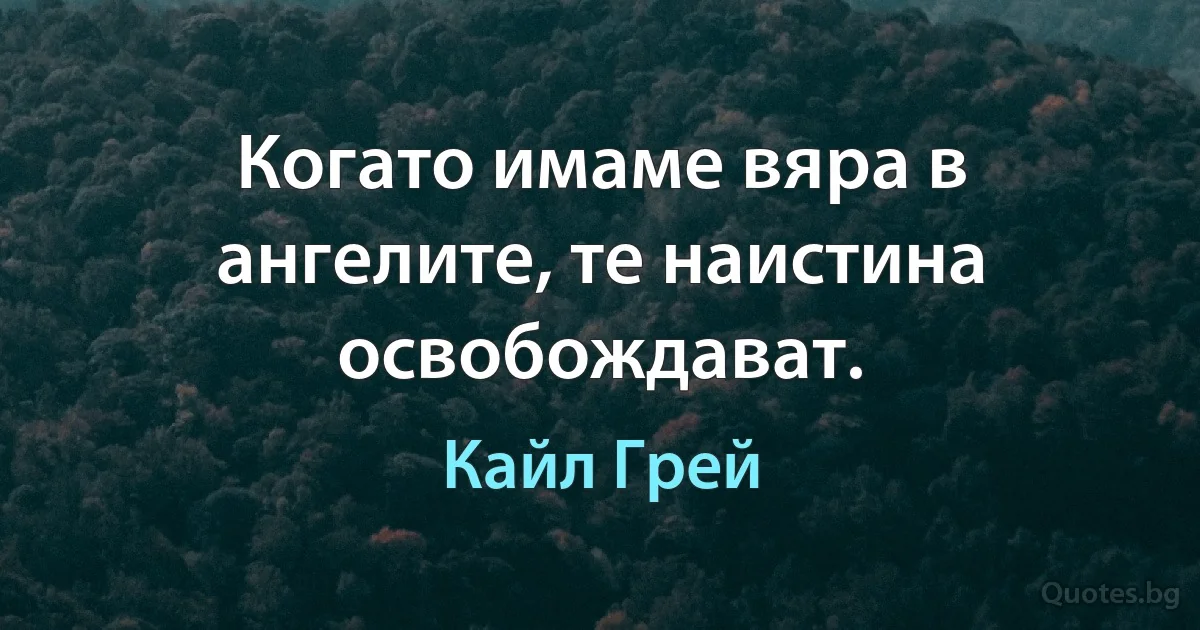 Когато имаме вяра в ангелите, те наистина освобождават. (Кайл Грей)