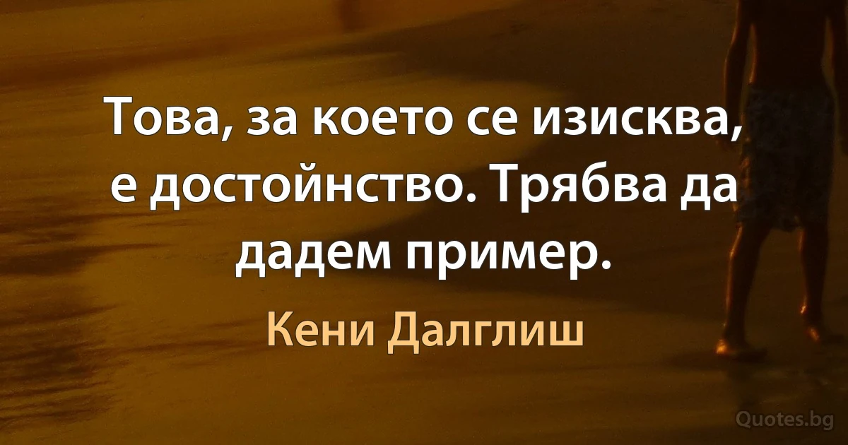 Това, за което се изисква, е достойнство. Трябва да дадем пример. (Кени Далглиш)