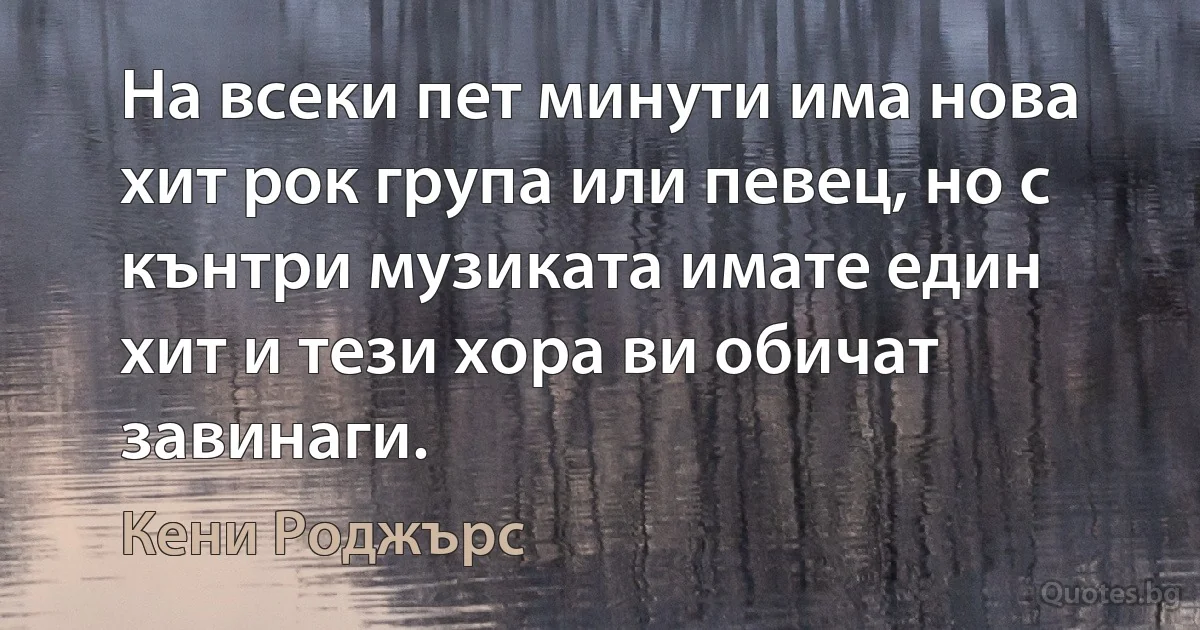 На всеки пет минути има нова хит рок група или певец, но с кънтри музиката имате един хит и тези хора ви обичат завинаги. (Кени Роджърс)