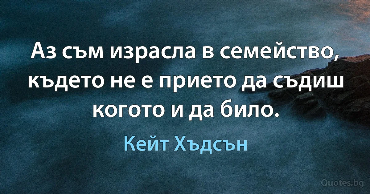 Аз съм израсла в семейство, където не е прието да съдиш когото и да било. (Кейт Хъдсън)