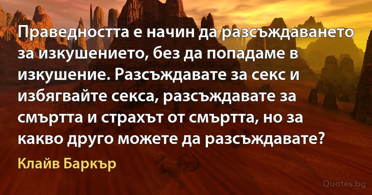 Праведността е начин да разсъждаването за изкушението, без да попадаме в изкушение. Разсъждавате за секс и избягвайте секса, разсъждавате за смъртта и страхът от смъртта, но за какво друго можете да разсъждавате? (Клайв Баркър)